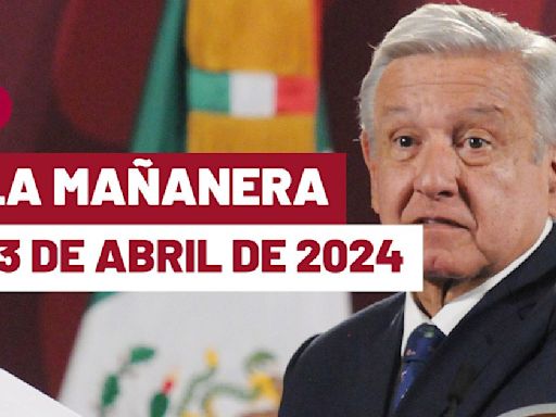 La 'Mañanera' hoy de López Obrador: Temas de la conferencia del 23 de abril de 2024