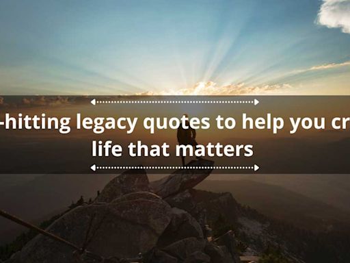 50 hard-hitting legacy quotes to help you craft a life that matters