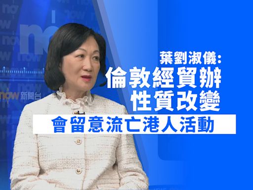 葉劉淑儀指倫敦經貿辦性質改變 會留意流亡港人活動