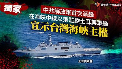 獨家／中共解放軍首次派艦在海峽中線以東監控土耳其軍艦 宣示台灣海峽主權