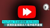 YouTube 又出新招搞 Ad Block，一偵測到直接跳去片尾仲唔畀重播 - Qooah