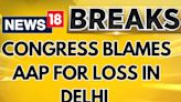 Congress News | Breaking News | Congress Blames AAP for the Loss in Delhi: Sources | News18 - News18