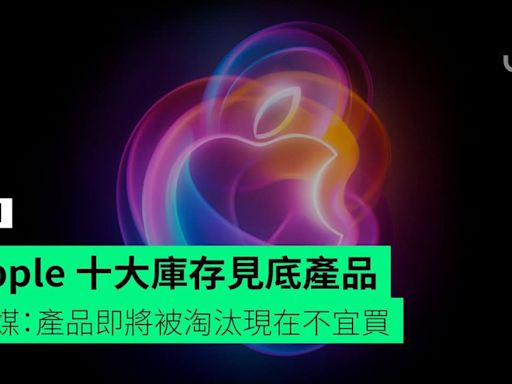 Apple 十大庫存見底產品 外媒：產品即將被淘汰現在不宜買