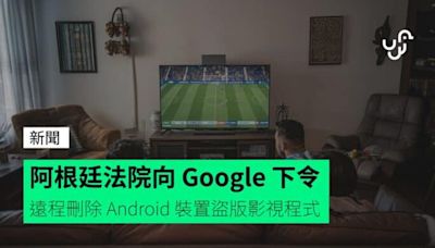 阿根廷法院向 Google 下令 遠程刪除 Android 裝置盜版影視程式