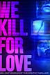 We Kill For Love