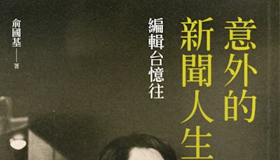 《詩文隨筆》 俞國基記寫台灣50年時代見證與傳奇經歷 －－ 讀《意外的新聞人生－－編輯台憶往》趣記（上）