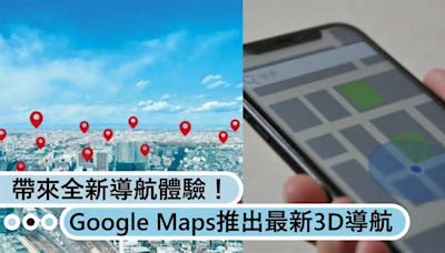 Google Maps推出最新功能3D導航，帶來全新導航體驗！