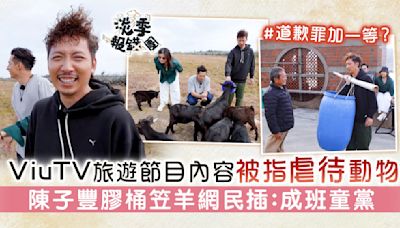 淡季報錯團丨ViuTV旅遊節目內容被指虐待動物 陳子豐膠桶笠羊網民插：成班童黨