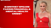 Is Britney Spears facing financial & mental health crisis?