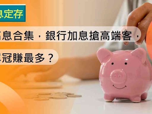 高息定存 | 一周高息合集，銀行加息搶高端客，邊間稱冠賺最多？ | 生財有道