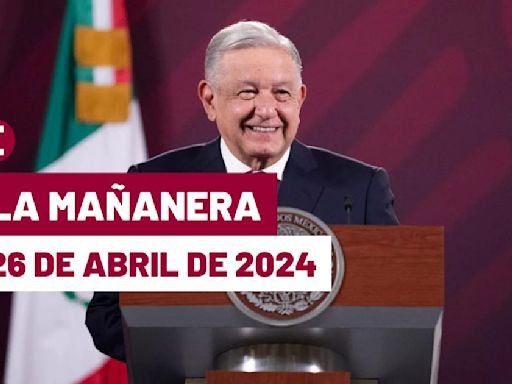 La 'Mañanera' hoy de López Obrador: Temas de la conferencia del 26 de abril de 2024