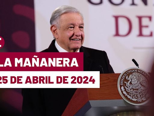 La 'Mañanera' hoy en vivo de López Obrador: Temas de la conferencia del 25 de abril de 2024