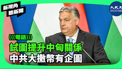 【新視角聽新聞】試圖提升中匈關係 中共大撒幣有企圖