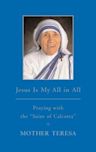 Jesus Is My All in All: Praying with the "Saint of Calcutta"