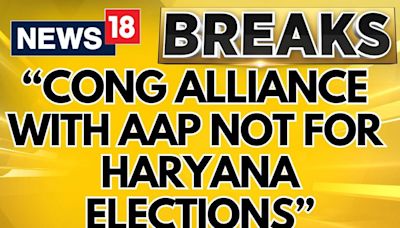 Haryana Elections 2024 | No Alliance Between AAP And Congress For Haryana Assembly Elections - News18