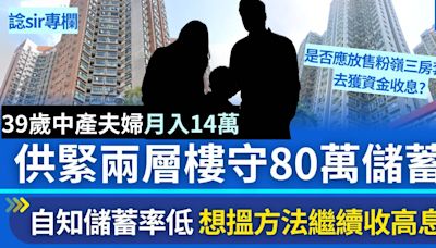 39歲中產夫婦月入14萬 供緊兩層樓守住80萬儲蓄 想繼續收高息︳諗sir專欄