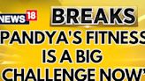 Indian Cricket Team News | "Pandya's Fitness Is A Big Challenge Now" | Breaking News | News18 - News18