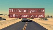 Robert G. Allen Quote: “The future you see is the future you get.”