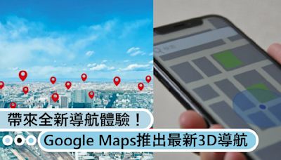 Google Maps推出最新功能3D導航，帶來全新導航體驗！