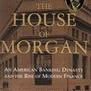 The House of Morgan: An American Banking Dynasty and the Rise of Modern Finance