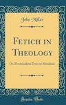 Fetich in Theology: Or, Doctrinalism Twin to Ritualism (Classic Reprint)