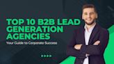 Top 10 B2B Lead Generation Agencies Announced: A Comprehensive Guide to Boosting Business Growth
