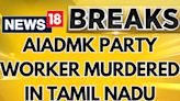 AIADMK Worker Brutally Murdered By Unknown Assailants In Tamil Nadu | Puducherry News | News18 - News18