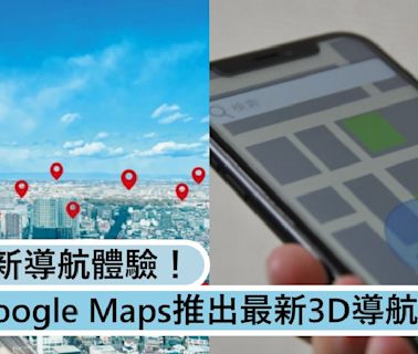 Google Maps推出最新功能3D導航，帶來全新導航體驗！