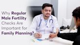 Why Regular Male Fertility Checks Are Important for Family Planning?