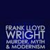 Frank Lloyd Wright: Murder, Myth & Modernism