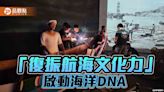 傳承用海智慧、重建舟船技藝 「復振航海文化力」啟動海洋DNA