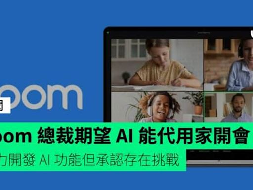 Zoom 總裁期望 AI 能代用家開會 全力開發 AI 功能但承認存在挑戰