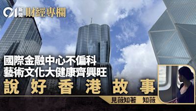 國際金融中心不偏科 藝術文化大健康齊興旺 說好香港故事｜知薇