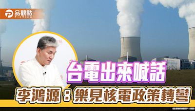 台電出來喊話，李鴻源：樂見核電政策轉彎