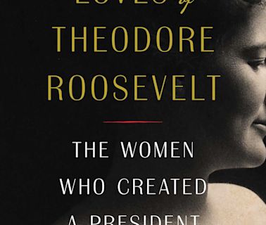 ‘The Loves of Theodore Roosevelt’ spotlights 5 women who ‘created a president’