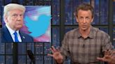 Seth Meyers Is Amazed Trump Isn’t Back on Twitter Yet, Given Platform’s Current ‘Full Speed Ahead, Give No F–s Attitude...