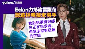 Edan力抵流言奮力護花 認追林明禎未得手：我對她很有好感也正在...