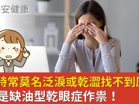 眼睛時常莫名泛淚或乾澀找不到原因？可能是缺油型乾眼症作祟！