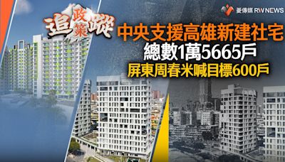 政策追蹤系列／中央支援高雄新建社宅總數1萬5665戶 屏東周春米喊目標600戶