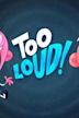 Too Loud!