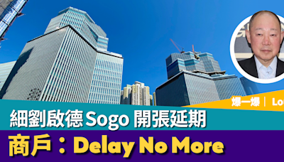 爆一爆｜細劉啟德 Sogo 開張延期 商戶： Delay No More（Louise）