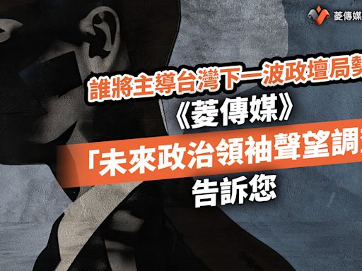 誰將主導台灣下一波政壇局勢？《菱傳媒》「未來政治領袖聲望調查」告訴您