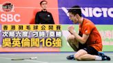 【香港羽毛球公開賽】次局六度「刁時」奠勝 吳英倫闖男單16強：任務未完成