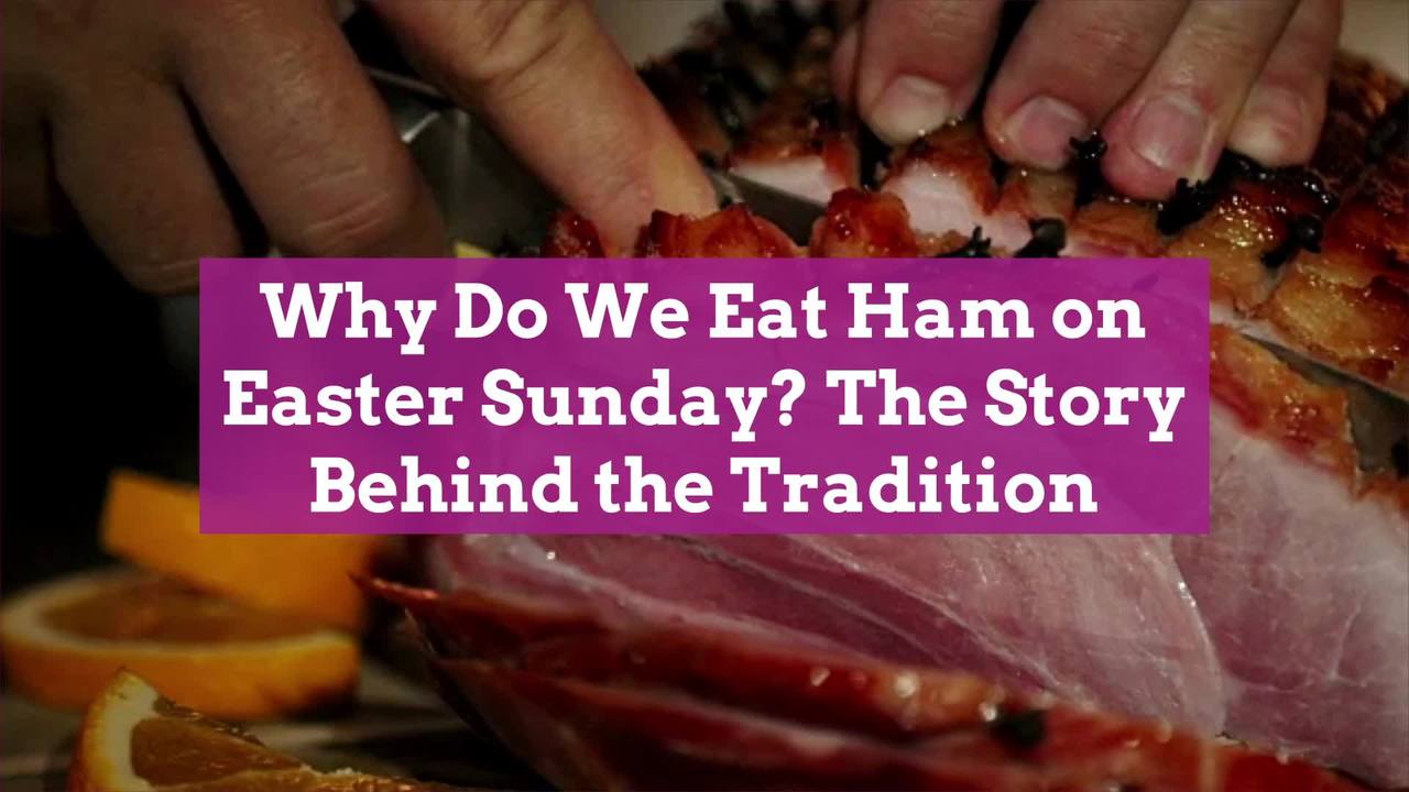 Why Do We Eat Ham On Easter Sunday The Story Behind The Tradition