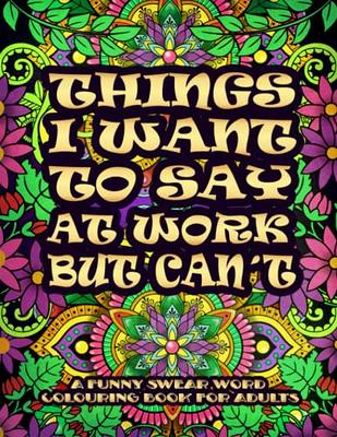 Things I Want To Say At Work But Can't: Swear Word Colouring Book For Adults, Funny Gag Gift for Coworkers with Stress Relieving Designs