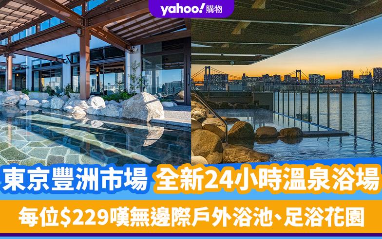 日本旅遊｜東京豐洲市場全新24小時溫泉浴場！每位$229嘆箱根直送溫泉水 無邊際戶外浴池、足浴花園