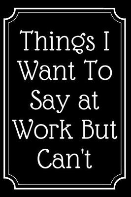 Things I Want To Say at Work But Can't: Lined Journal;Funny Gag Gifts for  Men and Women;Office Journal;Gifts for Coworker Best Gag Gift,Funny office   gifts,coworker gag book,Coworker Notebook - Yahoo Shopping