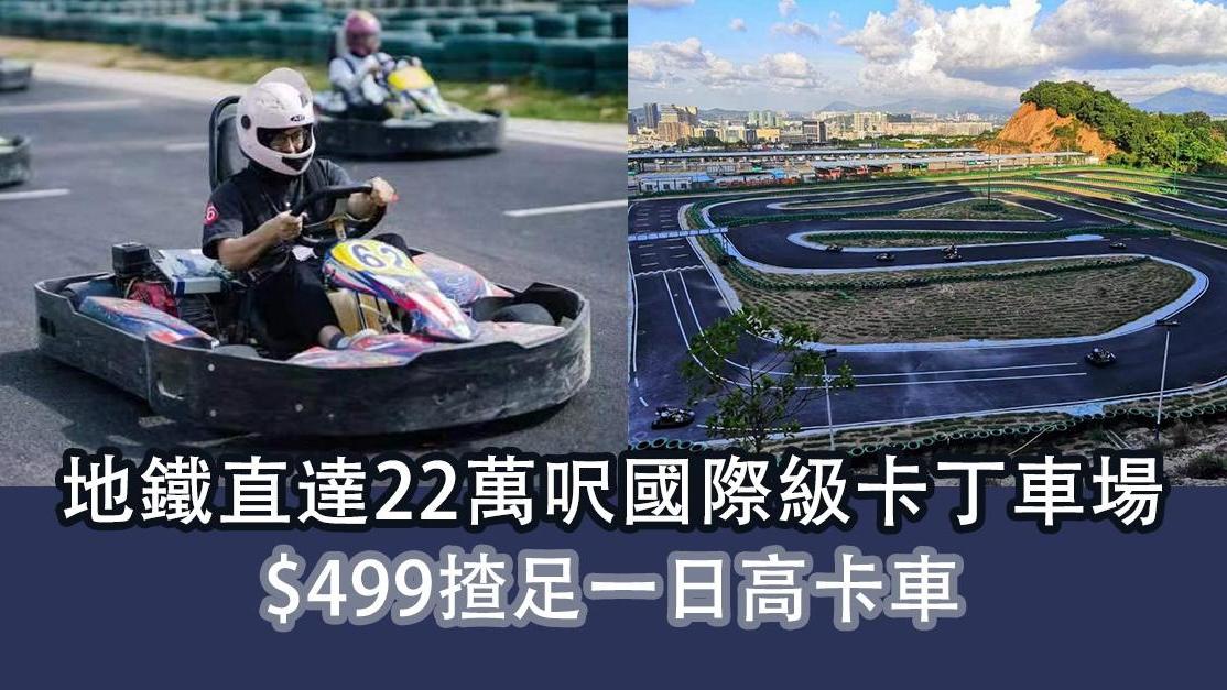 深圳有咩玩｜地鐵直達22萬呎國際級卡丁車場  $499揸足一日高卡車