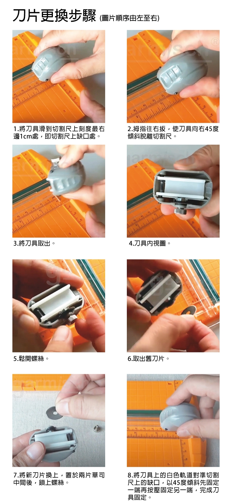 刀片更換步驟 圖片順序由左至右)(1.將刀滑到尺上刻度最右處,即切割尺上缺口處。2.拇指往右,使刀具向右45度傾斜脫離切割尺。3.將刀具取出。4.刀具內。5.鬆開螺絲。6.取出舊刀片。7.將新刀片換上,兩片華司中間後,鎖上螺絲。8.將刀具上的白色軌道對準切割尺上的缺口,以45度倾斜先固定一端再按壓固定另一端,完成刀具固定。