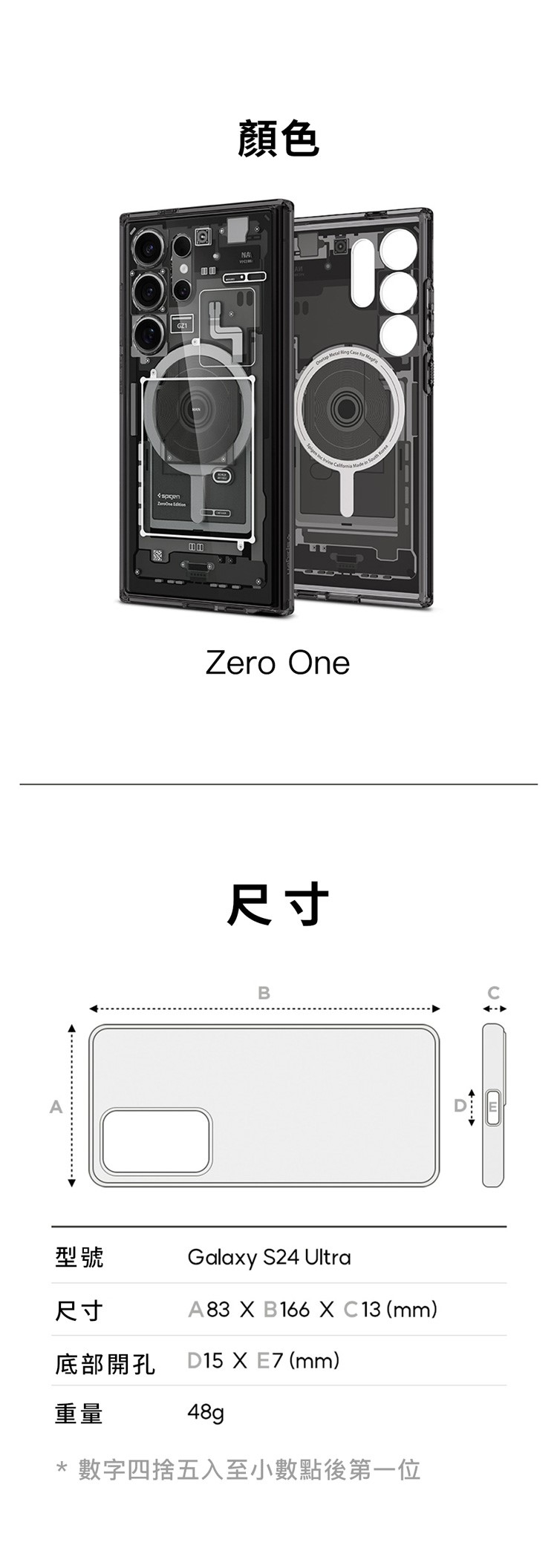 A 顏色NAZero One尺寸B型號尺寸Galaxy S24 UltraA83 X B166 XC13 (mm)底部開孔D15 X E7 (mm)重量48g* 數字四捨五入至小數點後第一位